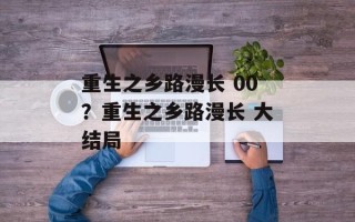 重生之乡路漫长 00？重生之乡路漫长 大结局