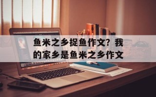 鱼米之乡捉鱼作文？我的家乡是鱼米之乡作文