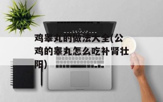 鸡睾丸的做法大全(公鸡的睾丸怎么吃补肾壮阳)