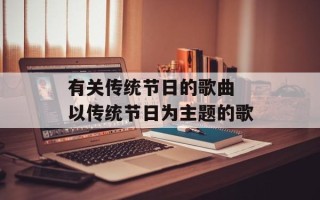 有关传统节日的歌曲 以传统节日为主题的歌