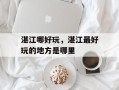 湛江哪好玩，湛江最好玩的地方是哪里