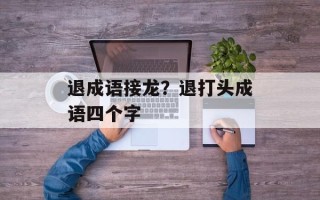 退成语接龙？退打头成语四个字