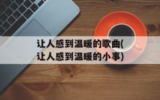 让人感到温暖的歌曲(让人感到温暖的小事)