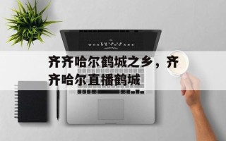 齐齐哈尔鹤城之乡，齐齐哈尔直播鹤城