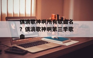 偶滴歌神啊所有歌曲名？偶滴歌神啊第三季歌曲