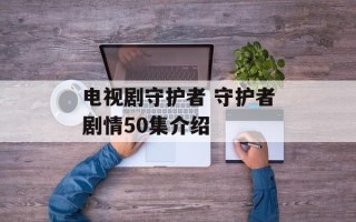 电视剧守护者 守护者剧情50集介绍