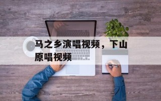 马之乡演唱视频，下山原唱视频