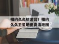 相约久久旅游网？相约久久卫星地图高清地图