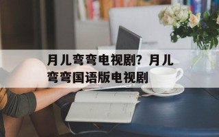 月儿弯弯电视剧？月儿弯弯国语版电视剧