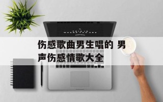 伤感歌曲男生唱的 男声伤感情歌大全