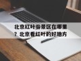 北京红叶谷景区在哪里？北京看红叶的好地方
