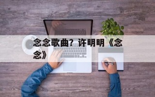 念念歌曲？许明明《念念》