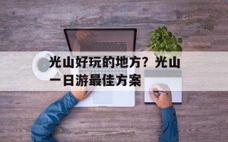 光山好玩的地方？光山一日游最佳方案