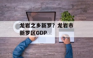 龙岩之乡新罗？龙岩市新罗区GDP
