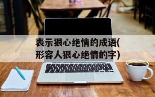 表示狠心绝情的成语(形容人狠心绝情的字)