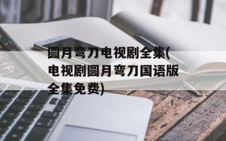 圆月弯刀电视剧全集(电视剧圆月弯刀国语版全集免费)