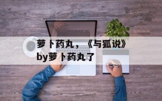 萝卜药丸，《与狐说》by萝卜药丸了