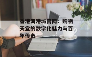香港海港城官网：购物天堂的数字化魅力与百年传奇