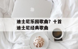迪士尼乐园歌曲？十首迪士尼经典歌曲