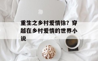 重生之乡村爱情徐？穿越在乡村爱情的世界小说
