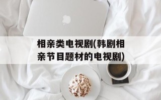相亲类电视剧(韩剧相亲节目题材的电视剧)