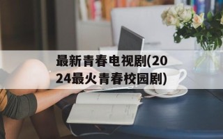 最新青春电视剧(2024最火青春校园剧)