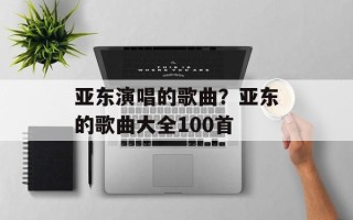 亚东演唱的歌曲？亚东的歌曲大全100首