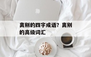 离别的四字成语？离别的高级词汇