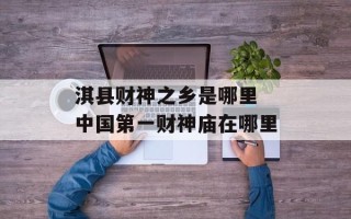淇县财神之乡是哪里 中国第一财神庙在哪里