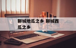 聊城地瓜之乡 聊城西瓜之乡