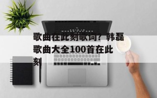 歌曲在此刻歌词？韩磊歌曲大全100首在此刻