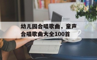 幼儿园合唱歌曲，童声合唱歌曲大全100首