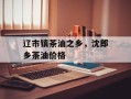辽市镇茶油之乡，沈郎乡茶油价格