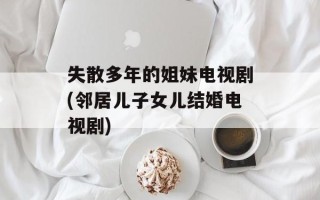 失散多年的姐妹电视剧(邻居儿子女儿结婚电视剧)