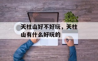 天柱山好不好玩，天柱山有什么好玩的