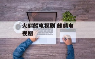 火麒麟电视剧 麒麟电视剧