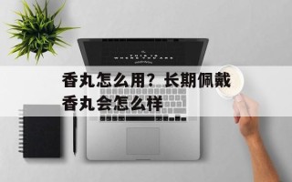 香丸怎么用？长期佩戴香丸会怎么样