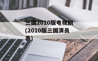 三国2010版电视剧(2010版三国演员表)