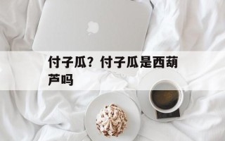 付子瓜？付子瓜是西葫芦吗