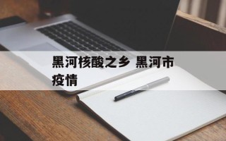 黑河核酸之乡 黑河市疫情