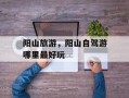 阳山旅游，阳山自驾游哪里最好玩