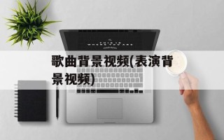 歌曲背景视频(表演背景视频)