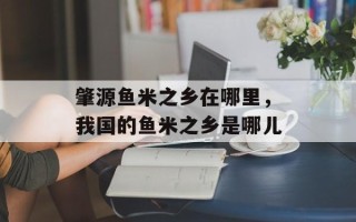 肇源鱼米之乡在哪里，我国的鱼米之乡是哪儿