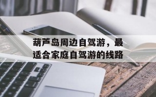 葫芦岛周边自驾游，最适合家庭自驾游的线路
