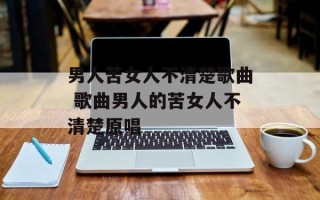 男人苦女人不清楚歌曲 歌曲男人的苦女人不清楚原唱