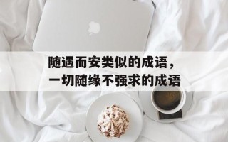 随遇而安类似的成语，一切随缘不强求的成语