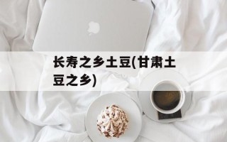 长寿之乡土豆(甘肃土豆之乡)