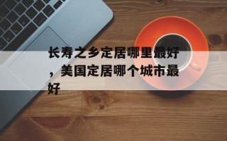 长寿之乡定居哪里最好，美国定居哪个城市最好
