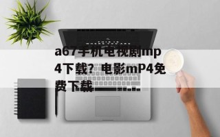 a67手机电视剧mp4下载？电影mP4免费下载