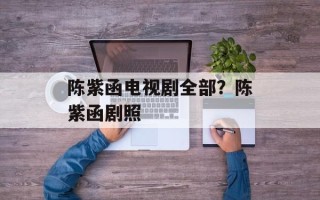 陈紫函电视剧全部？陈紫函剧照